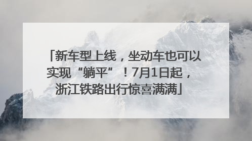 新车型上线，坐动车也可以实现“躺平”！7月1日起，浙江铁路出行惊喜满满